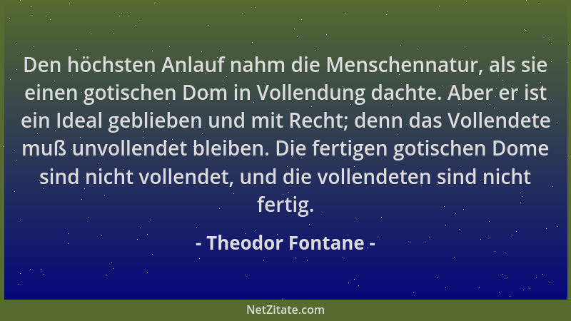 Theodor Fontane - Den höchsten Anlauf nahm die Menschennatur, als sie einen gotischen Dom in Vollendung dachte. Aber er ist...