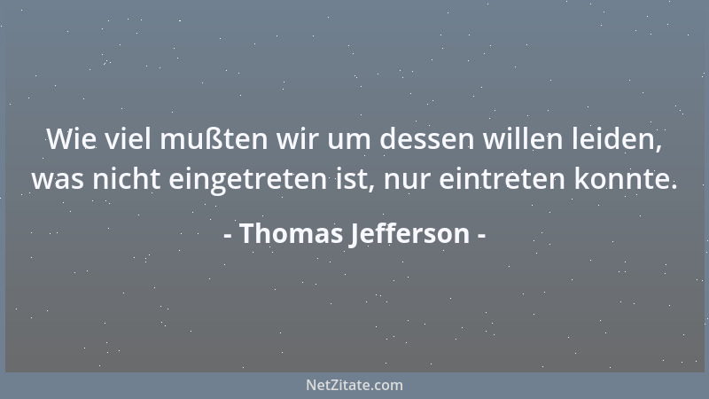 Thomas Jefferson - Wie viel mußten wir um dessen willen leiden, was nicht eingetreten ist, nur eintreten konnte....