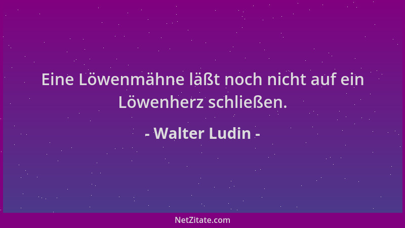 Walter Ludin - Eine Löwenmähne läßt noch nicht auf ein Löwenherz schließen....
