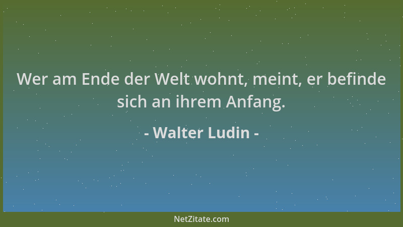 Walter Ludin - Wer am Ende der Welt wohnt, meint, er befinde sich an ihrem Anfang....