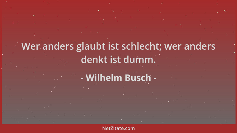 Wilhelm Busch - Wer anders glaubt ist schlecht; wer anders denkt ist dumm....