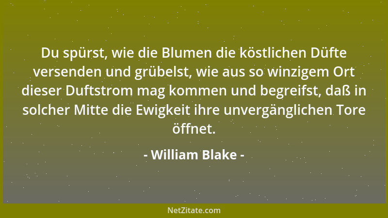 William Blake - Du spürst, wie die Blumen die köstlichen Düfte versenden und grübelst, wie aus so winzigem Ort dieser Dufts...