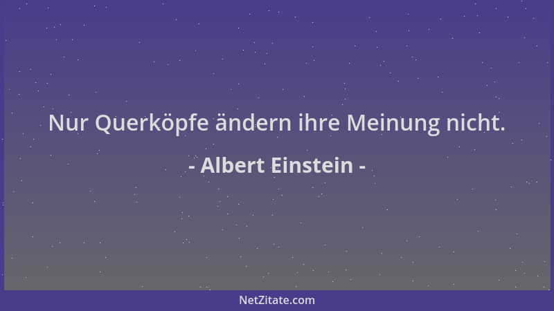 Albert Einstein - Nur Querköpfe ändern ihre Meinung nicht....
