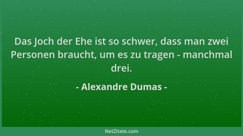 Alexandre Dumas - Das Joch der Ehe ist so schwer, dass man zwei Personen braucht, um es zu tragen - manchmal drei....