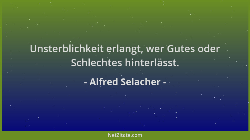Alfred Selacher - Unsterblichkeit erlangt, wer Gutes oder Schlechtes hinterlässt....