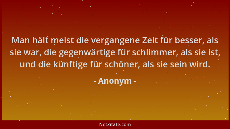 Anonym - Man hält meist die vergangene Zeit für besser, als sie war, die gegenwärtige für schlimmer, als sie ist, und die k...