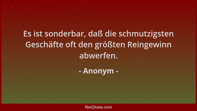 Anonym - Es ist sonderbar, daß die schmutzigsten Geschäfte oft den größten Reingewinn abwerfen....