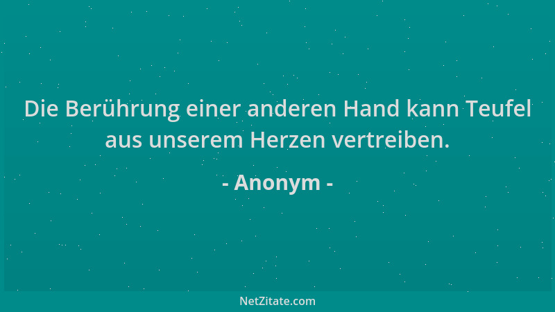 Anonym - Die Berührung einer anderen Hand kann Teufel aus unserem Herzen vertreiben....