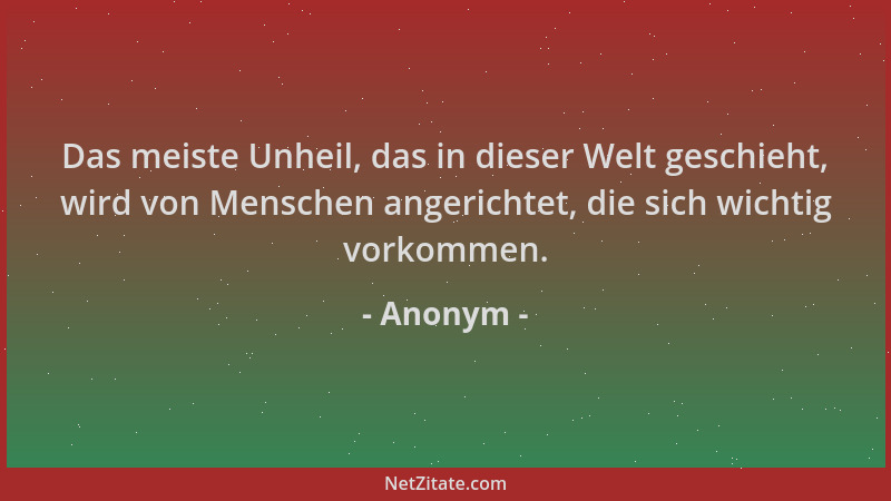 Anonym - Das meiste Unheil, das in dieser Welt geschieht, wird von Menschen angerichtet, die sich wichtig vorkommen....