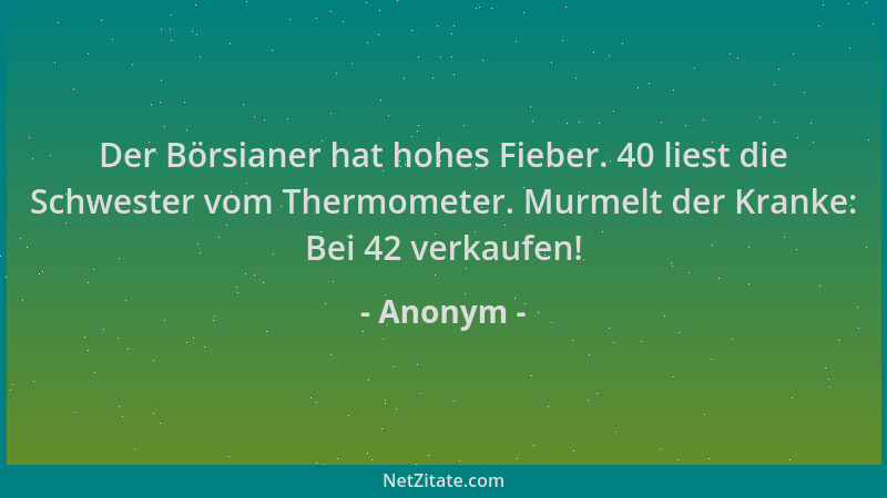 Anonym - Der Börsianer hat hohes Fieber. 40 liest die Schwester vom Thermometer. Murmelt der Kranke: Bei 42 verkaufen!...