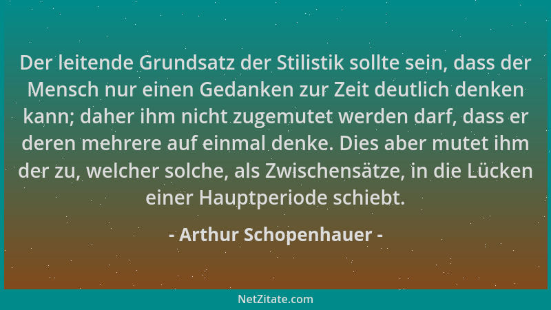 Arthur Schopenhauer - Der leitende Grundsatz der Stilistik sollte sein, dass der Mensch nur einen Gedanken zur Zeit deutlic...