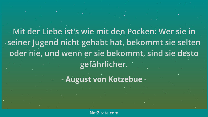 August von Kotzebue - Mit der Liebe ist 's wie mit den Pocken: Wer sie in seiner Jugend nicht gehabt hat, bekommt sie selten...