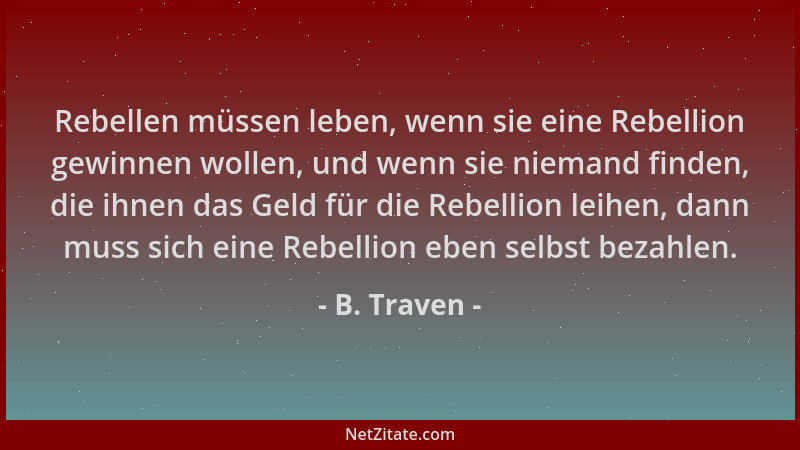 B. Traven - Rebellen müssen leben, wenn sie eine Rebellion gewinnen wollen, und wenn sie niemand finden, die ihnen das Geld...