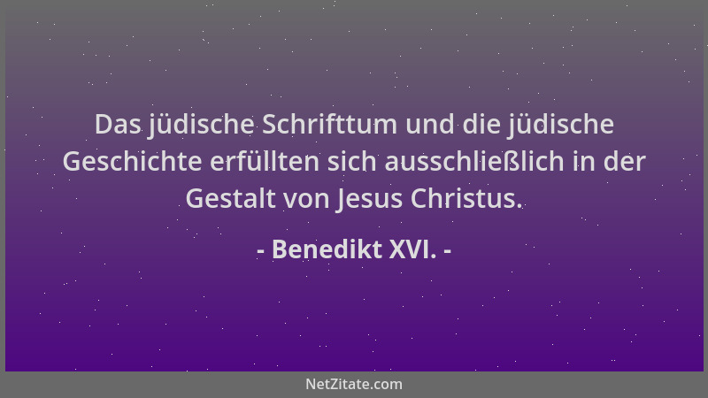 Benedikt XVI. - Das jüdische Schrifttum und die jüdische Geschichte erfüllten sich ausschließlich in der Gestalt von Jesus...