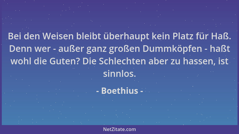 Boethius - Bei den Weisen bleibt überhaupt kein Platz für Haß. Denn wer - außer ganz großen Dummköpfen - haßt wohl die Gute...