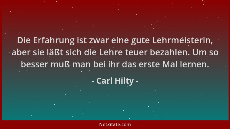 Carl Hilty - Die Erfahrung ist zwar eine gute Lehrmeisterin, aber sie läßt sich die Lehre teuer bezahlen. Um so besser muß...