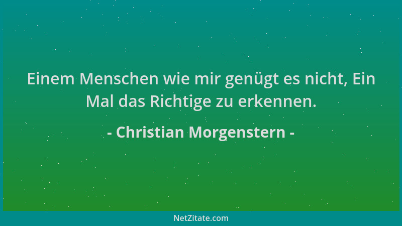 Christian Morgenstern - Einem Menschen wie mir genügt es nicht, Ein Mal das Richtige zu erkennen....