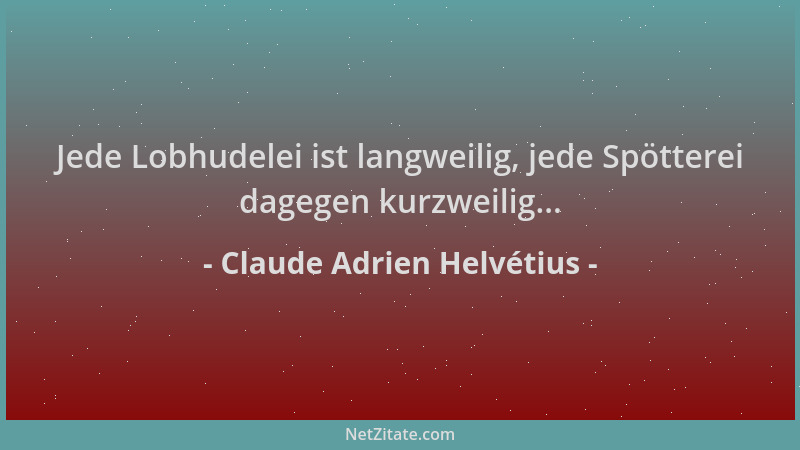 Claude Adrien Helvétius - Jede Lobhudelei ist langweilig, jede Spötterei dagegen kurzweilig......
