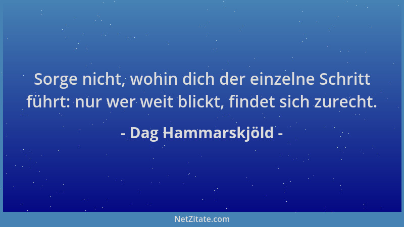 Dag Hammarskjöld - Sorge nicht, wohin dich der einzelne Schritt führt: nur wer weit blickt, findet sich zurecht....