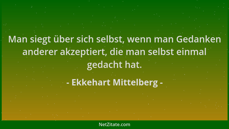 Ekkehart Mittelberg - Man siegt über sich selbst, wenn man Gedanken anderer akzeptiert, die man selbst einmal gedacht hat....