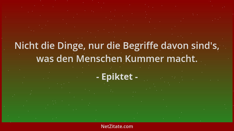 Epiktet - Nicht die Dinge, nur die Begriffe davon sind 's, was den Menschen Kummer macht....