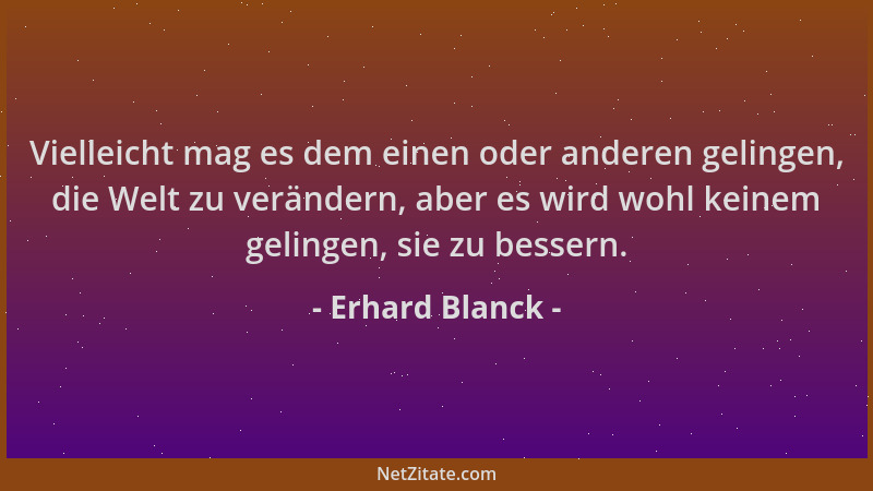 Erhard Blanck - Vielleicht mag es dem einen oder anderen gelingen, die Welt zu verändern, aber es wird wohl keinem gelingen...