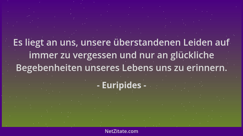 Euripides - Es liegt an uns, unsere überstandenen Leiden auf immer zu vergessen und nur an glückliche Begebenheiten unseres...