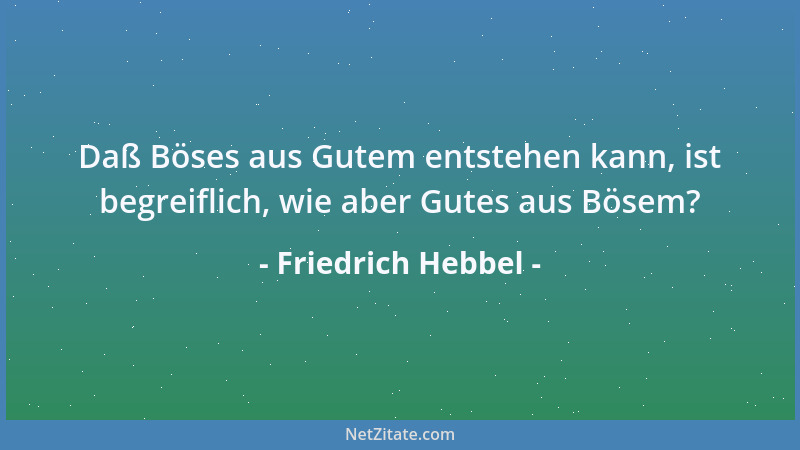 Friedrich Hebbel - Daß Böses aus Gutem entstehen kann, ist begreiflich, wie aber Gutes aus Bösem?...