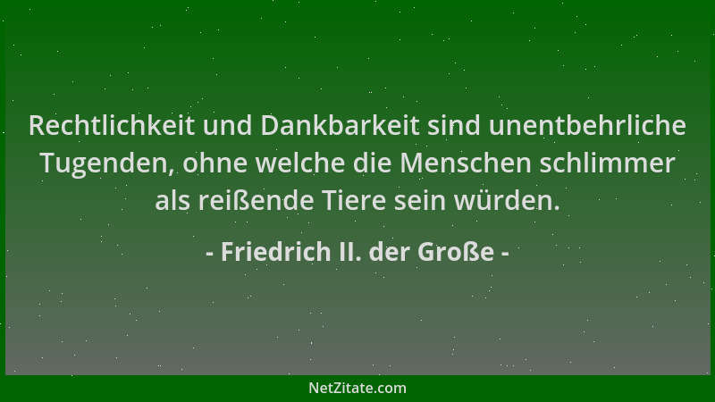 Friedrich II. der Große - Rechtlichkeit und Dankbarkeit sind unentbehrliche Tugenden, ohne welche die Menschen schlimmer al...
