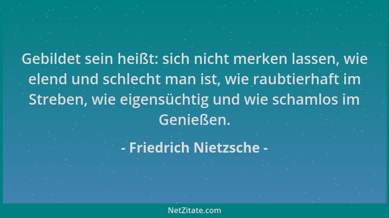 Friedrich Nietzsche - Gebildet sein heißt: sich nicht merken lassen, wie elend und schlecht man ist, wie raubtierhaft im St...