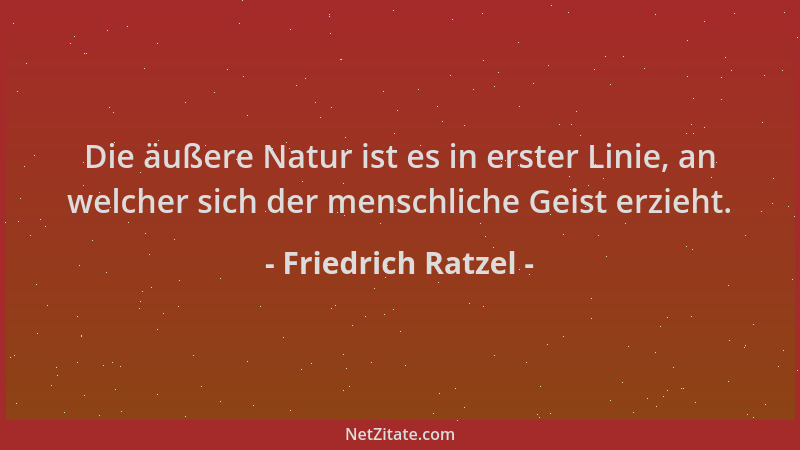 Friedrich Ratzel - Die äußere Natur ist es in erster Linie, an welcher sich der menschliche Geist erzieht....