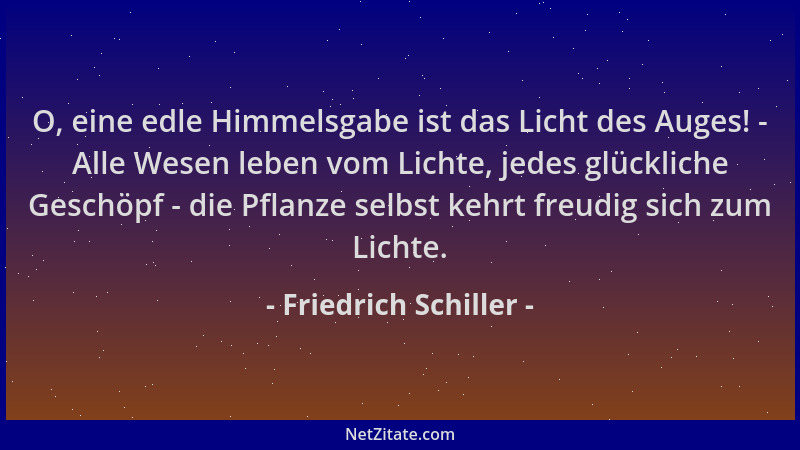 Friedrich Schiller - O, eine edle Himmelsgabe ist das Licht des Auges! - Alle Wesen leben vom Lichte, jedes glückliche Gesc...