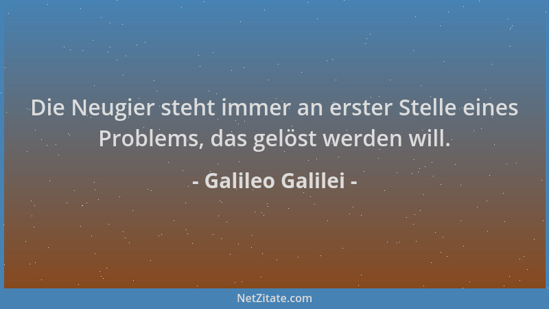 Galileo Galilei - Die Neugier steht immer an erster Stelle eines Problems, das gelöst werden will....