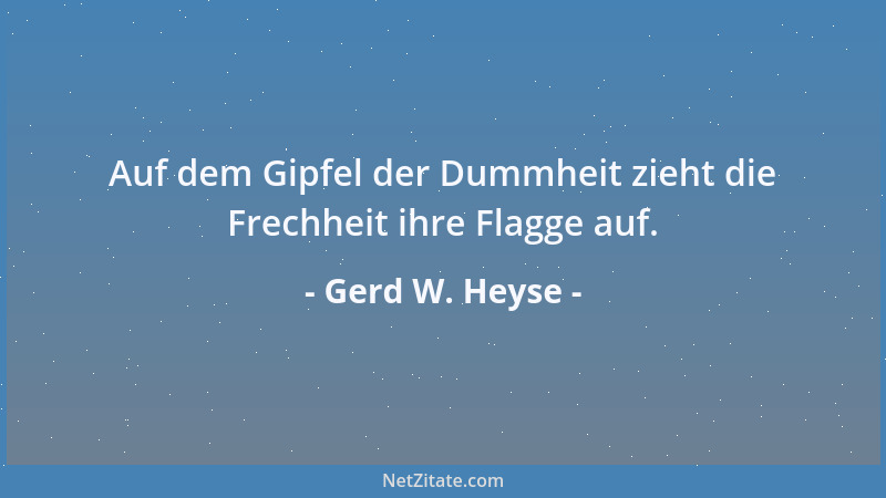 Gerd W. Heyse - Auf dem Gipfel der Dummheit zieht die Frechheit ihre Flagge auf....
