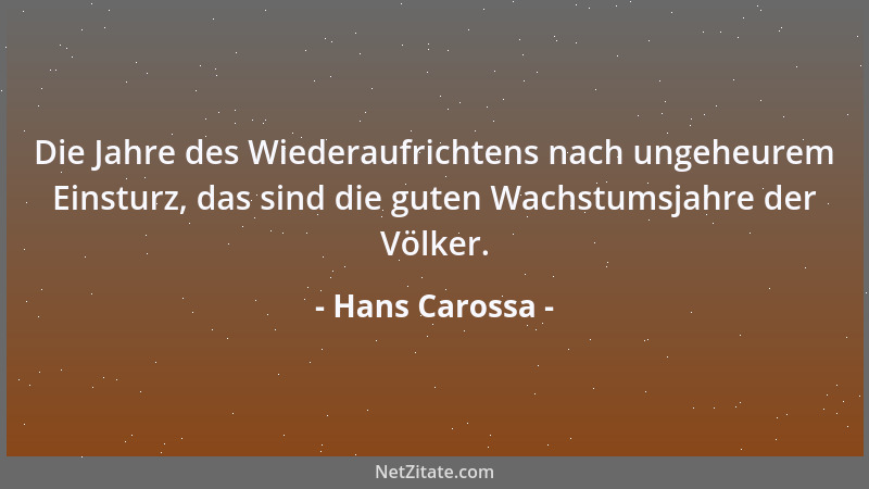 Hans Carossa - Die Jahre des Wiederaufrichtens nach ungeheurem Einsturz, das sind die guten Wachstumsjahre der Völker....