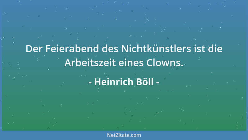 Heinrich Böll - Der Feierabend des Nichtkünstlers ist die Arbeitszeit eines Clowns....