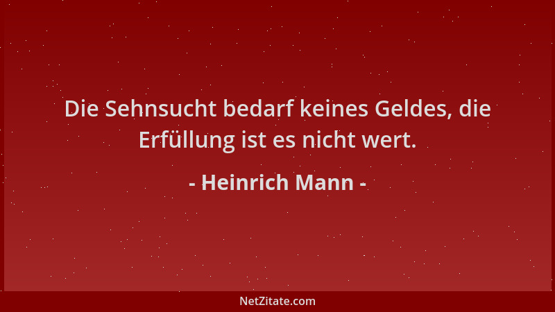 Heinrich Mann - Die Sehnsucht bedarf keines Geldes, die Erfüllung ist es nicht wert....