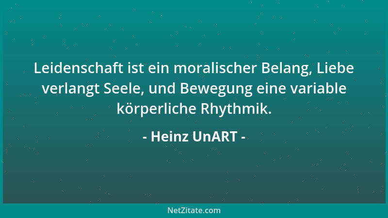 Heinz UnART - Leidenschaft ist ein moralischer Belang, Liebe verlangt Seele, und Bewegung eine variable körperliche Rhythmi...