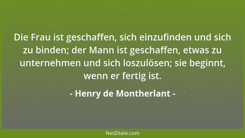 Henry de Montherlant - Die Frau ist geschaffen, sich einzufinden und sich zu binden; der Mann ist geschaffen, etwas zu unte...
