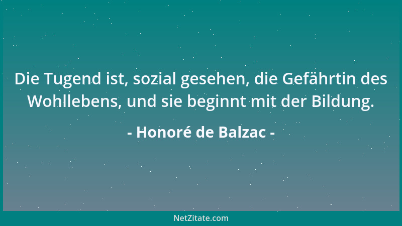 Honoré de Balzac - Die Tugend ist, sozial gesehen, die Gefährtin des Wohllebens, und sie beginnt mit der Bildung....