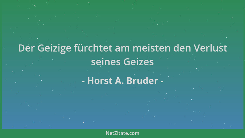 Horst A. Bruder - Der Geizige fürchtet am meisten den Verlust seines Geizes...