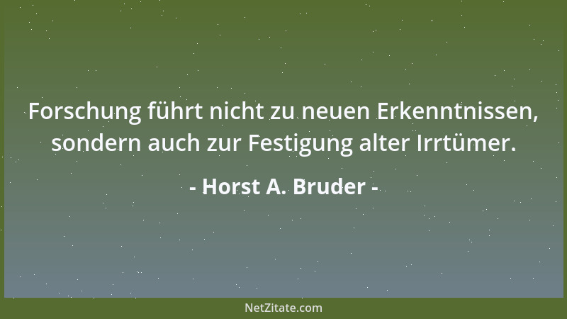 Horst A. Bruder - Forschung führt nicht zu neuen Erkenntnissen, sondern auch zur Festigung alter Irrtümer....