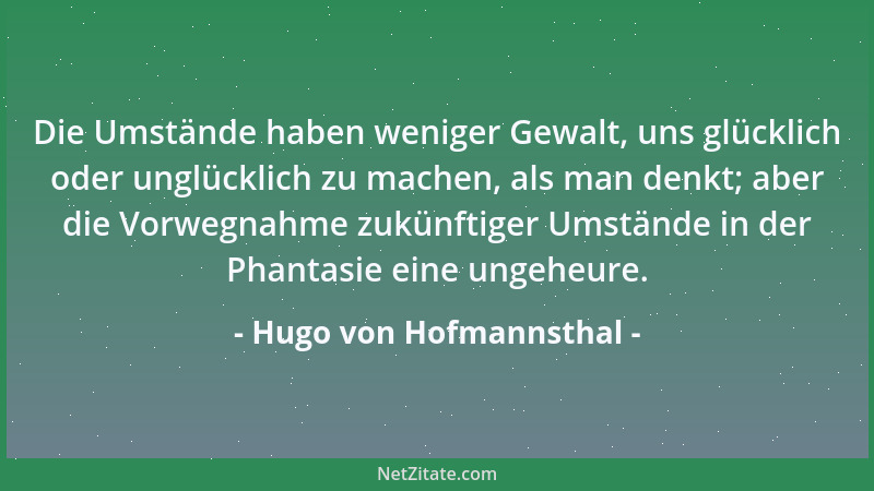 Hugo von Hofmannsthal - Die Umstände haben weniger Gewalt, uns glücklich oder unglücklich zu machen, als man denkt; aber di...