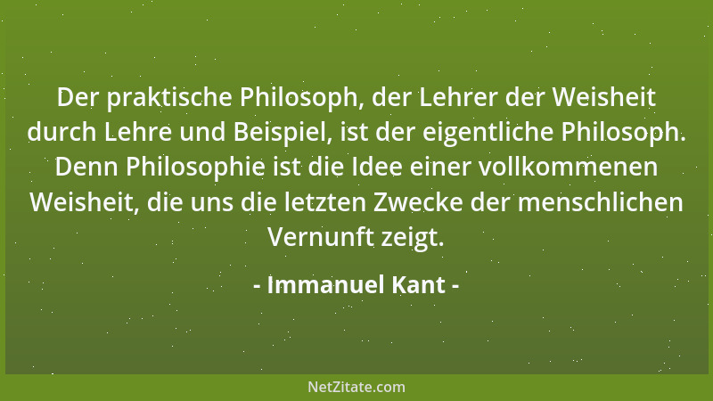 Immanuel Kant - Der praktische Philosoph, der Lehrer der Weisheit durch Lehre und Beispiel, ist der eigentliche Philosoph....