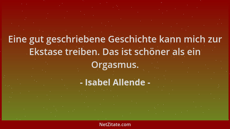 Isabel Allende - Eine gut geschriebene Geschichte kann mich zur Ekstase treiben. Das ist schöner als ein Orgasmus....