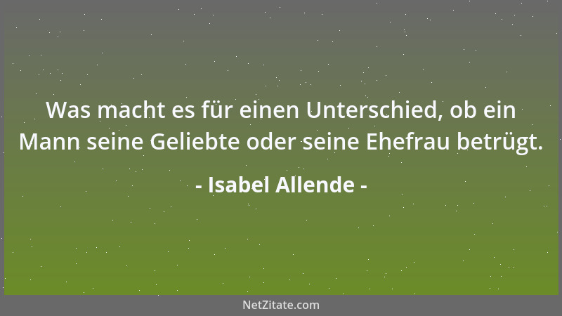 Isabel Allende - Was macht es für einen Unterschied, ob ein Mann seine Geliebte oder seine Ehefrau betrügt....