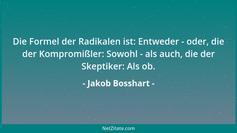 Jakob Bosshart - Die Formel der Radikalen ist: Entweder - oder, die der Kompromißler: Sowohl - als auch, die der Skeptiker:...