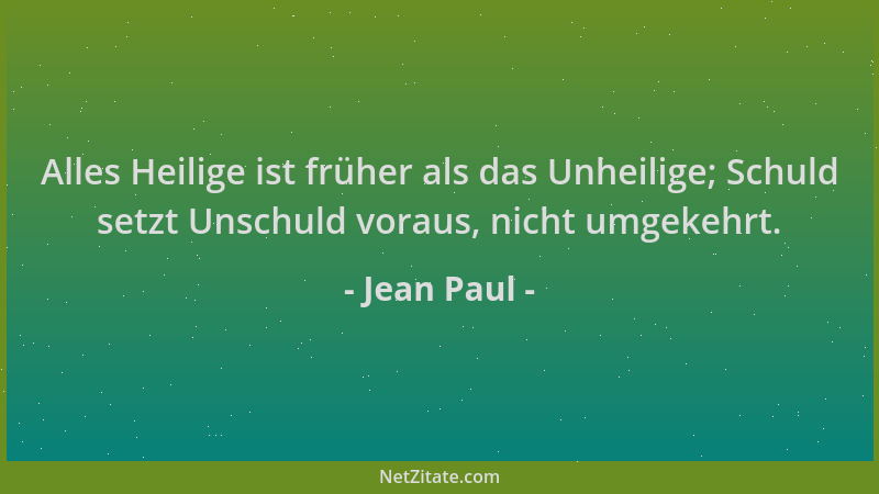 Jean Paul - Alles Heilige ist früher als das Unheilige; Schuld setzt Unschuld voraus, nicht umgekehrt....