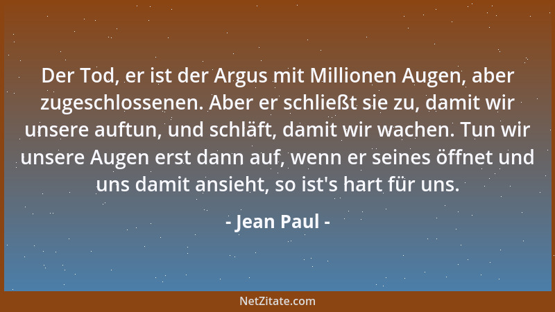 Jean Paul - Der Tod, er ist der Argus mit Millionen Augen, aber zugeschlossenen. Aber er schließt sie zu, damit wir unsere...