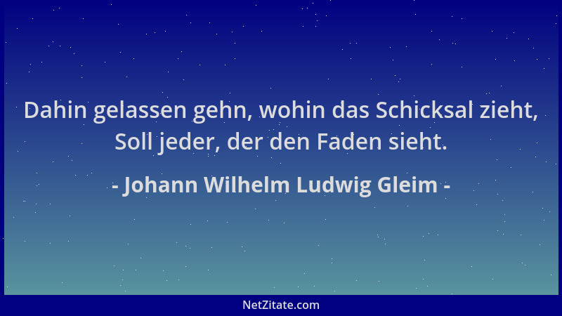 Johann Wilhelm Ludwig Gleim - Dahin gelassen gehn, wohin das Schicksal zieht, Soll jeder, der den Faden sieht....